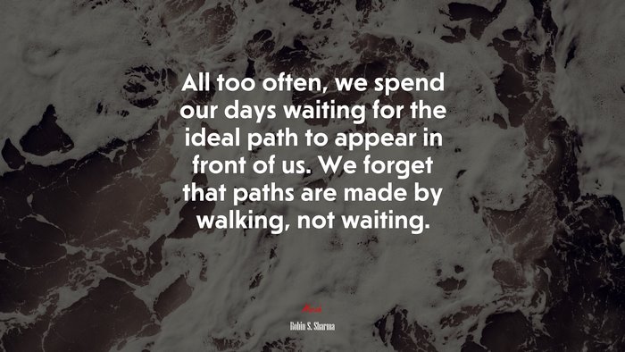 All too often, we spend our days waiting for the ideal path to appear in front of us. We forget that paths are made by walking, not waiting. | Robin S. Sharma quote