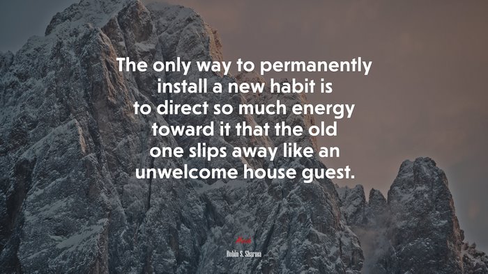 The only way to permanently install a new habit is to direct so much energy toward it that the old one slips away like an unwelcome house guest. | Robin S. Sharma quote