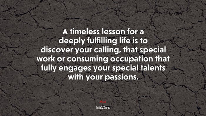 A timeless lesson for a deeply fulfilling life is to discover your calling, that special work or consuming occupation that fully engages your special talents with your passions. | Robin S. Sharma quote
