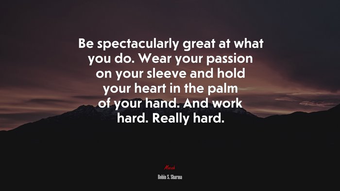 Be spectacularly great at what you do. Wear your passion on your sleeve and hold your heart in the palm of your hand. And work hard. Really hard. | Robin S. Sharma quote