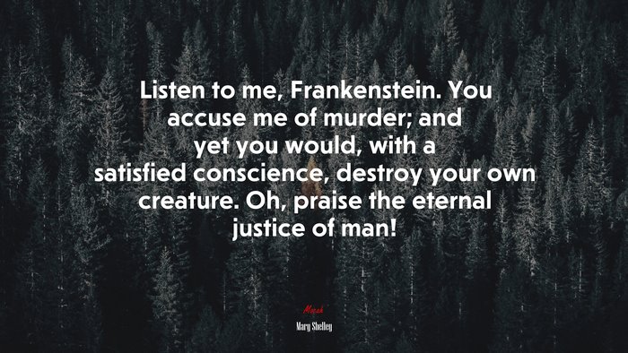 Listen to me, Frankenstein. You accuse me of murder; and yet you would, with a satisfied conscience, destroy your own creature. Oh, praise the eternal justice of man! | Mary Shelley quote