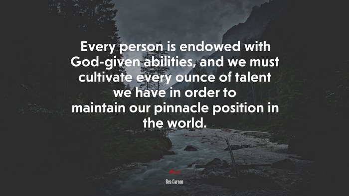 Every person is endowed with God-given abilities, and we must cultivate every ounce of talent we have in order to maintain our pinnacle position in the world. | Ben Carson quote