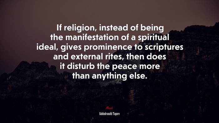 If religion, instead of being the manifestation of a spiritual ideal, gives prominence to scriptures and external rites, then does it disturb the peace more than anything else. | Rabindranath Tagore quote