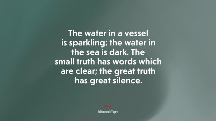 The water in a vessel is sparkling; the water in the sea is dark. The small truth has words which are clear; the great truth has great silence. | Rabindranath Tagore quote