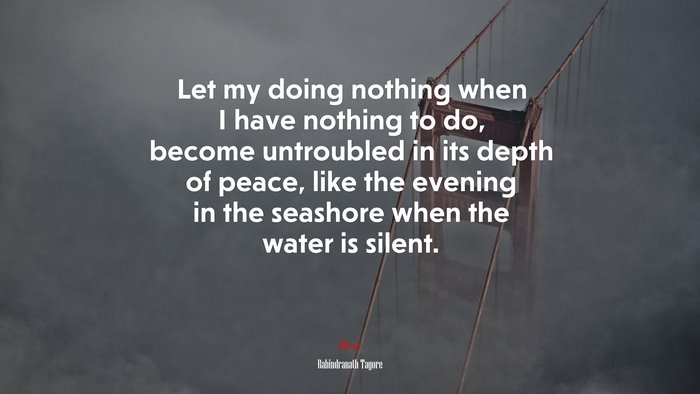 Let my doing nothing when I have nothing to do, become untroubled in its depth of peace, like the evening in the seashore when the water is silent. | Rabindranath Tagore quote