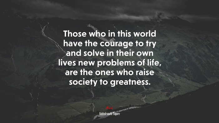 Those who in this world have the courage to try and solve in their own lives new problems of life, are the ones who raise society to greatness. | Rabindranath Tagore quote
