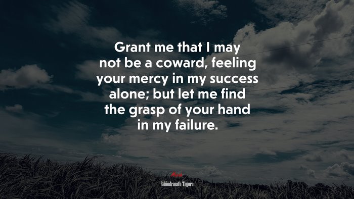 Grant me that I may not be a coward, feeling your mercy in my success alone; but let me find the grasp of your hand in my failure. | Rabindranath Tagore quote