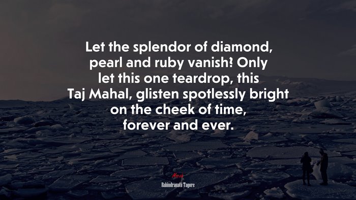Let the splendor of diamond, pearl and ruby vanish? Only let this one teardrop, this Taj Mahal, glisten spotlessly bright on the cheek of time, forever and ever. | Rabindranath Tagore quote