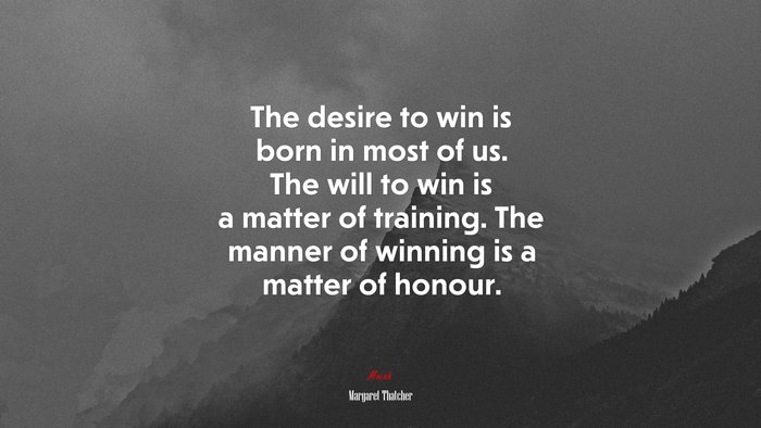 The desire to win is born in most of us. The will to win is a matter of training. The manner of winning is a matter of honour. | Margaret Thatcher quote