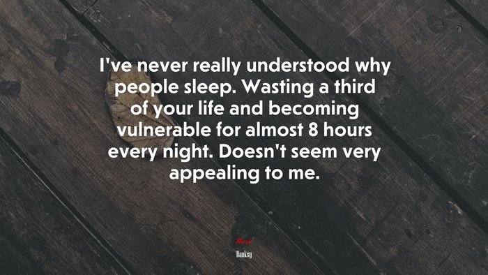 I’ve never really understood why people sleep. Wasting a third of your life and becoming vulnerable for almost 8 hours every night. Doesn’t seem very appealing to me. | Banksy quote