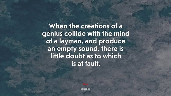 When the creations of a genius collide with the mind of a layman, and produce an empty sound, there is little doubt as to which is at fault. | Salvador Dalí quote