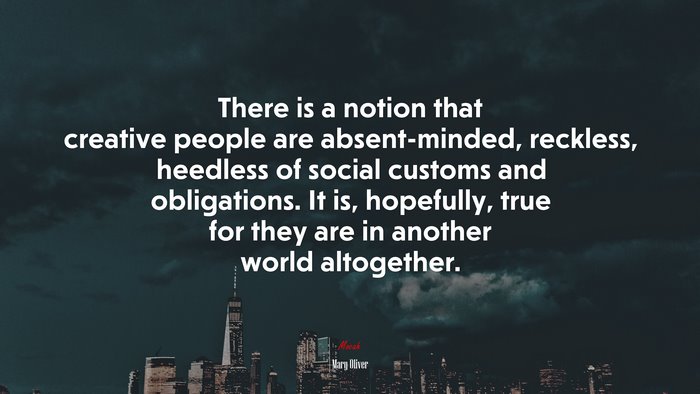 There is a notion that creative people are absent-minded, reckless, heedless of social customs and obligations. It is, hopefully, true for they are in another world altogether. | Mary Oliver quote