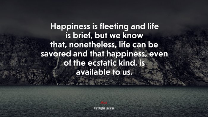 Happiness is fleeting and life is brief, but we know that, nonetheless, life can be savored and that happiness, even of the ecstatic kind, is available to us. | Christopher Hitchens quote