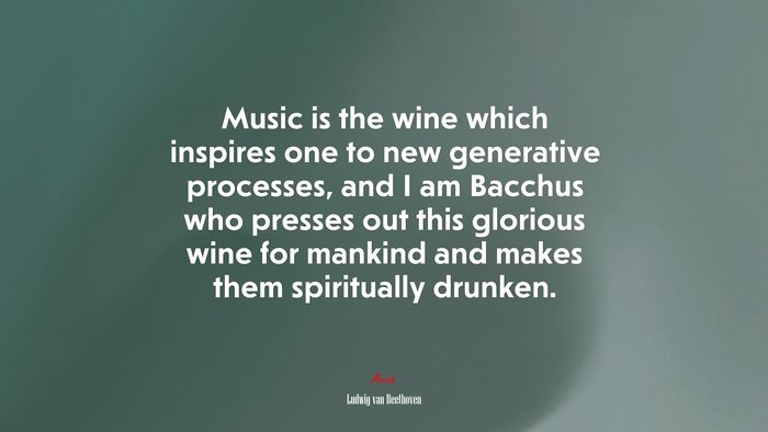 Music is the wine which inspires one to new generative processes, and I am Bacchus who presses out this glorious wine for mankind and makes them spiritually drunken. | Ludwig van Beethoven quote
