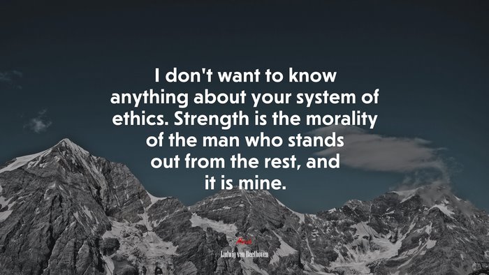 I don’t want to know anything about your system of ethics. Strength is the morality of the man who stands out from the rest, and it is mine. | Ludwig van Beethoven quote