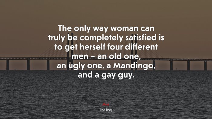 The only way woman can truly be completely satisfied is to get herself four different men – an old one, an ugly one, a Mandingo, and a gay guy. | Steve Harvey quote