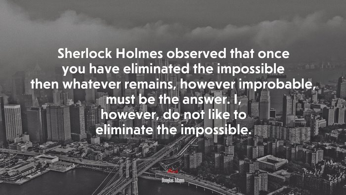 Sherlock Holmes observed that once you have eliminated the impossible then whatever remains, however improbable, must be the answer. I, however, do not like to eliminate the impossible. | Douglas Adams quote