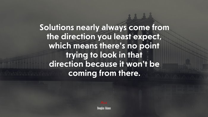 Solutions nearly always come from the direction you least expect, which means there’s no point trying to look in that direction because it won’t be coming from there. | Douglas Adams quote