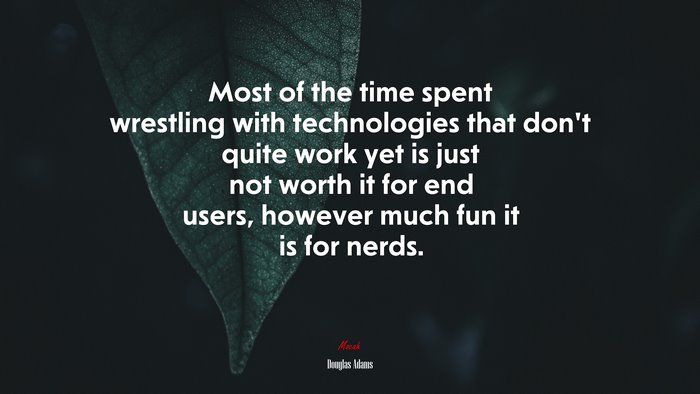 Most of the time spent wrestling with technologies that don’t quite work yet is just not worth it for end users, however much fun it is for nerds. | Douglas Adams quote