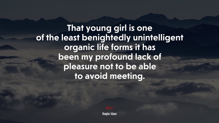 That young girl is one of the least benightedly unintelligent organic life forms it has been my profound lack of pleasure not to be able to avoid meeting. | Douglas Adams quote
