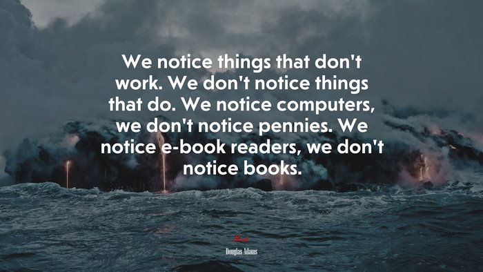 We notice things that don’t work. We don’t notice things that do. We notice computers, we don’t notice pennies. We notice e-book readers, we don’t notice books. | Douglas Adams quote