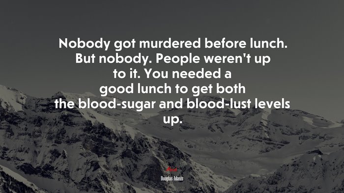 Nobody got murdered before lunch. But nobody. People weren’t up to it. You needed a good lunch to get both the blood-sugar and blood-lust levels up. | Douglas Adams quote
