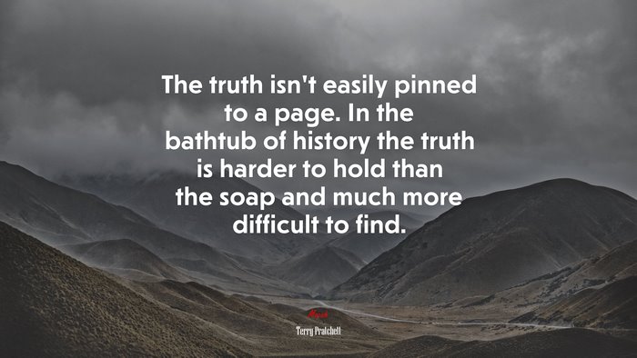 The truth isn’t easily pinned to a page. In the bathtub of history the truth is harder to hold than the soap and much more difficult to find. | Terry Pratchett quote