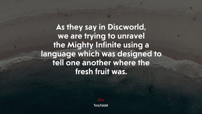 As they say in Discworld, we are trying to unravel the Mighty Infinite using a language which was designed to tell one another where the fresh fruit was. | Terry Pratchett quote