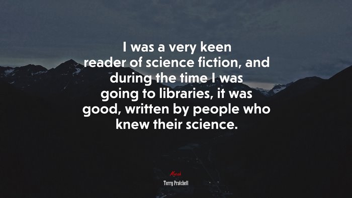 I was a very keen reader of science fiction, and during the time I was going to libraries, it was good, written by people who knew their science. | Terry Pratchett quote