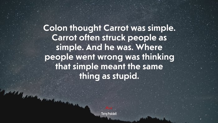 Colon thought Carrot was simple. Carrot often struck people as simple. And he was. Where people went wrong was thinking that simple meant the same thing as stupid. | Terry Pratchett quote
