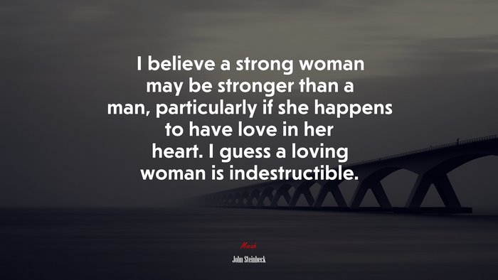 I believe a strong woman may be stronger than a man, particularly if she happens to have love in her heart. I guess a loving woman is indestructible. | John Steinbeck quote