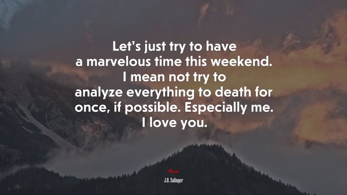 Let’s just try to have a marvelous time this weekend. I mean not try to analyze everything to death for once, if possible. Especially me. I love you. | J.D. Salinger quote