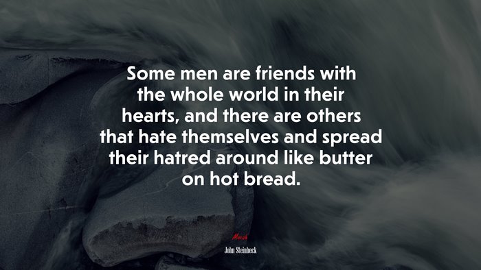 Some men are friends with the whole world in their hearts, and there are others that hate themselves and spread their hatred around like butter on hot bread. | John Steinbeck quote