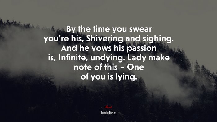By the time you swear you’re his, Shivering and sighing. And he vows his passion is, Infinite, undying. Lady make note of this – One of you is lying. | Dorothy Parker quote