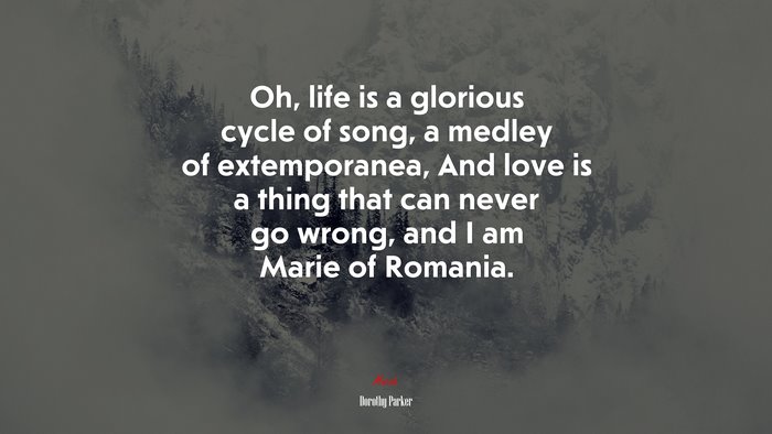 Oh, life is a glorious cycle of song, a medley of extemporanea, And love is a thing that can never go wrong, and I am Marie of Romania. | Dorothy Parker quote