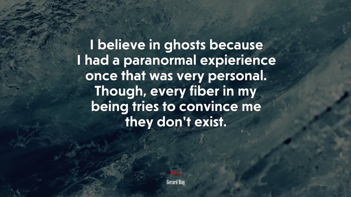 I believe in ghosts because I had a paranormal expierience once that was very personal. Though, every fiber in my being tries to convince me they don’t exist. | Gerard Way quote