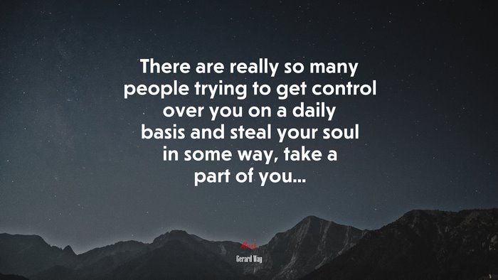 There are really so many people trying to get control over you on a daily basis and steal your soul in some way, take a part of you... | Gerard Way quote