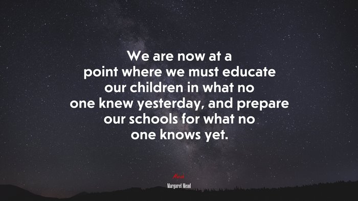 We are now at a point where we must educate our children in what no one knew yesterday, and prepare our schools for what no one knows yet. | Margaret Mead quote