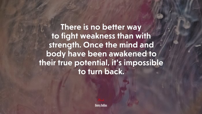 There is no better way to fight weakness than with strength. Once the mind and body have been awakened to their true potential, it’s impossible to turn back. | Henry Rollins quote