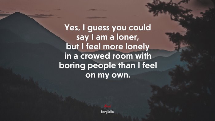 Yes, I guess you could say I am a loner, but I feel more lonely in a crowed room with boring people than I feel on my own. | Henry Rollins quote