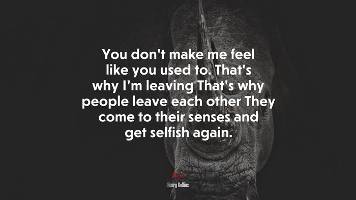 You don’t make me feel like you used to. That’s why I’m leaving That’s why people leave each other They come to their senses and get selfish again. | Henry Rollins quote