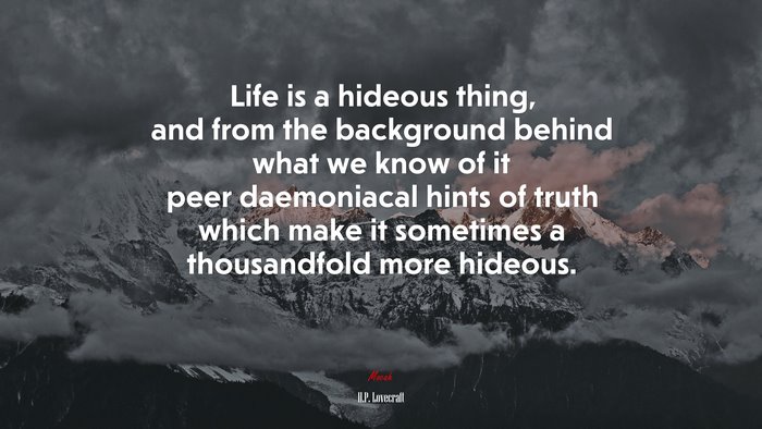 Life is a hideous thing, and from the background behind what we know of it peer daemoniacal hints of truth which make it sometimes a thousandfold more hideous. | H.P. Lovecraft quote