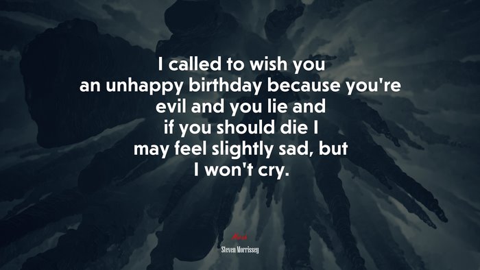 I called to wish you an unhappy birthday because you’re evil and you lie and if you should die I may feel slightly sad, but I won’t cry. | Steven Morrissey quote