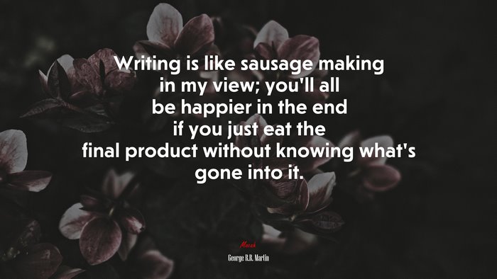 Writing is like sausage making in my view; you’ll all be happier in the end if you just eat the final product without knowing what’s gone into it. | George R.R. Martin quote