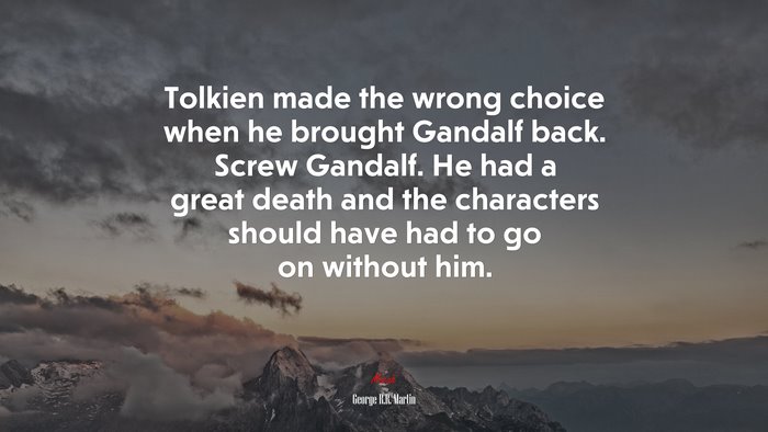 Tolkien made the wrong choice when he brought Gandalf back. Screw Gandalf. He had a great death and the characters should have had to go on without him. | George R.R. Martin quote