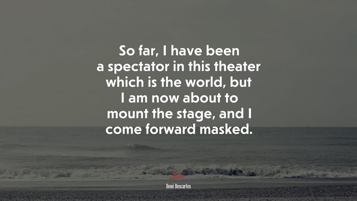 So far, I have been a spectator in this theater which is the world, but I am now about to mount the stage, and I come forward masked. | René Descartes quote