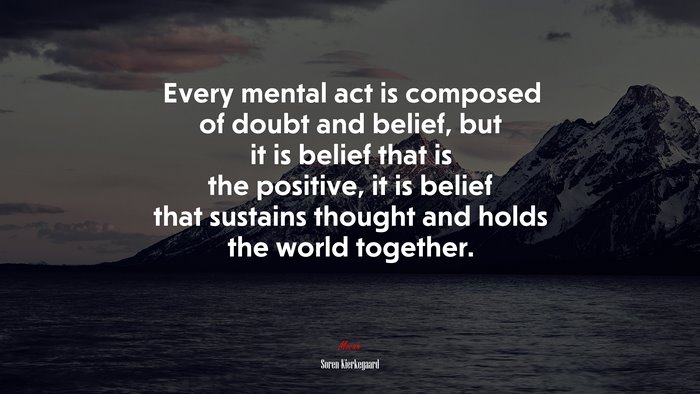 Every mental act is composed of doubt and belief, but it is belief that is the positive, it is belief that sustains thought and holds the world together. | Soren Kierkegaard quote