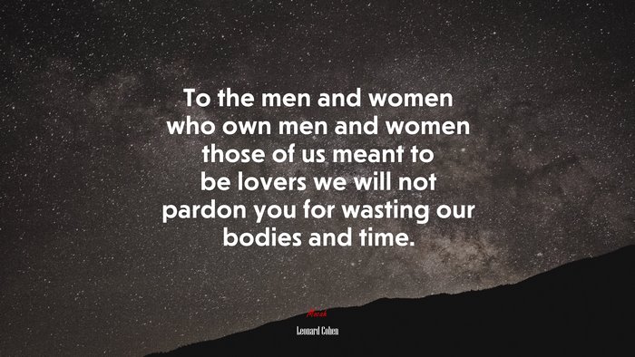 To the men and women who own men and women those of us meant to be lovers we will not pardon you for wasting our bodies and time. | Leonard Cohen quote
