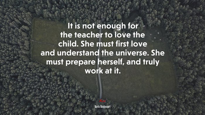 It is not enough for the teacher to love the child. She must first love ...