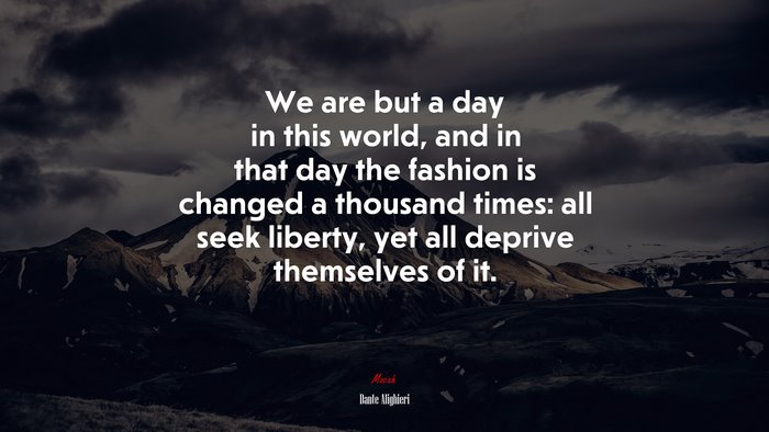 We are but a day in this world, and in that day the fashion is changed a thousand times: all seek liberty, yet all deprive themselves of it. | Dante Alighieri quote